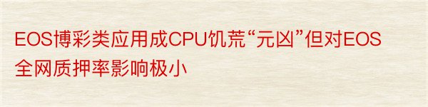 EOS博彩类应用成CPU饥荒“元凶”但对EOS全网质押率影响极小