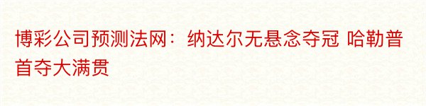 博彩公司预测法网：纳达尔无悬念夺冠 哈勒普首夺大满贯