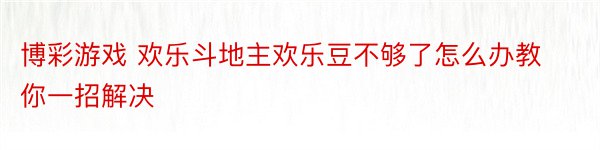 博彩游戏 欢乐斗地主欢乐豆不够了怎么办教你一招解决