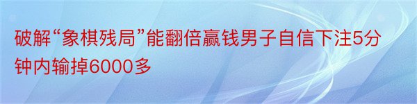 破解“象棋残局”能翻倍赢钱男子自信下注5分钟内输掉6000多