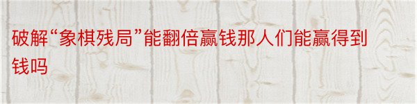 破解“象棋残局”能翻倍赢钱那人们能赢得到钱吗