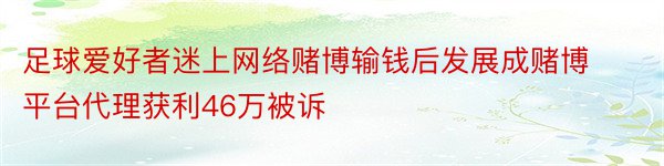 足球爱好者迷上网络赌博输钱后发展成赌博平台代理获利46万被诉