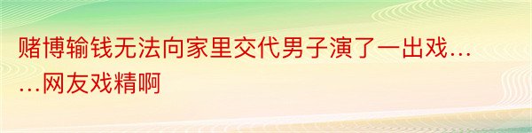 赌博输钱无法向家里交代男子演了一出戏……网友戏精啊