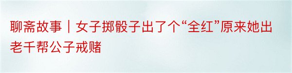 聊斋故事｜女子掷骰子出了个“全红”原来她出老千帮公子戒赌