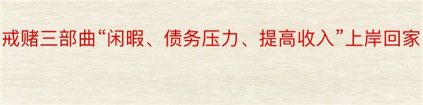 戒赌三部曲“闲暇、债务压力、提高收入”上岸回家