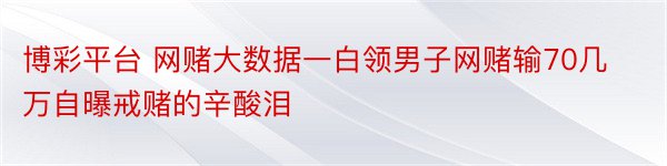 博彩平台 网赌大数据一白领男子网赌输70几万自曝戒赌的辛酸泪