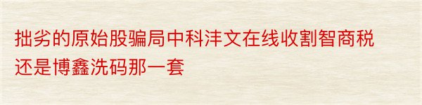 拙劣的原始股骗局中科沣文在线收割智商税还是博鑫洗码那一套