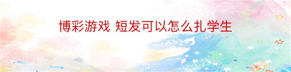 博彩游戏 短发可以怎么扎学生