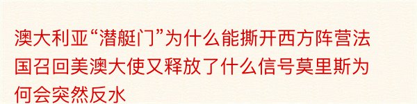 澳大利亚“潜艇门”为什么能撕开西方阵营法国召回美澳大使又释放了什么信号莫里斯为何会突然反水