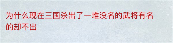 为什么现在三国杀出了一堆没名的武将有名的却不出