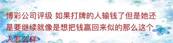 博彩公司评级 如果打牌的人输钱了但是她还是要继续就像是想把钱赢回来似的那么这个人怎么样