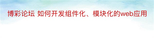 博彩论坛 如何开发组件化、模块化的web应用