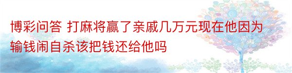 博彩问答 打麻将赢了亲戚几万元现在他因为输钱闹自杀该把钱还给他吗