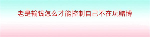 老是输钱怎么才能控制自己不在玩赌博