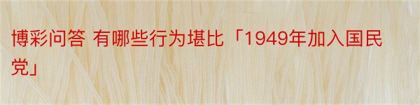 博彩问答 有哪些行为堪比「1949年加入国民党」