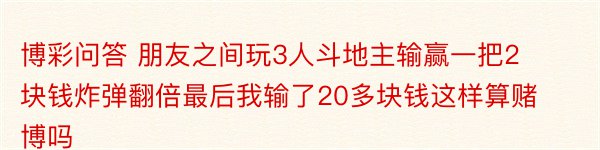 博彩问答 朋友之间玩3人斗地主输赢一把2块钱炸弹翻倍最后我输了20多块钱这样算赌博吗