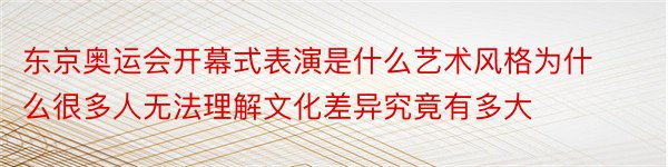 东京奥运会开幕式表演是什么艺术风格为什么很多人无法理解文化差异究竟有多大