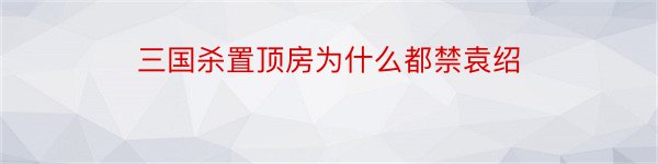 三国杀置顶房为什么都禁袁绍