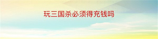 玩三国杀必须得充钱吗