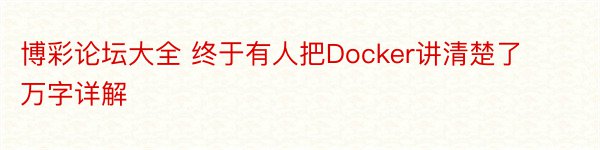 博彩论坛大全 终于有人把Docker讲清楚了万字详解