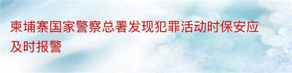 柬埔寨国家警察总署发现犯罪活动时保安应及时报警