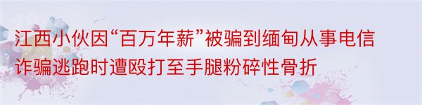 江西小伙因“百万年薪”被骗到缅甸从事电信诈骗逃跑时遭殴打至手腿粉碎性骨折