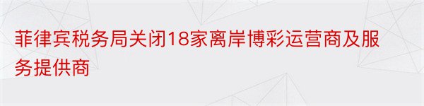 菲律宾税务局关闭18家离岸博彩运营商及服务提供商