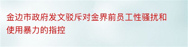 金边市政府发文驳斥对金界前员工性骚扰和使用暴力的指控