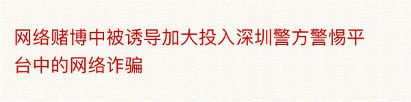 网络赌博中被诱导加大投入深圳警方警惕平台中的网络诈骗