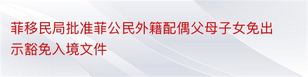 菲移民局批准菲公民外籍配偶父母子女免出示豁免入境文件