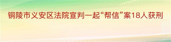 铜陵市义安区法院宣判一起“帮信”案18人获刑