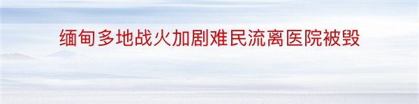 缅甸多地战火加剧难民流离医院被毁