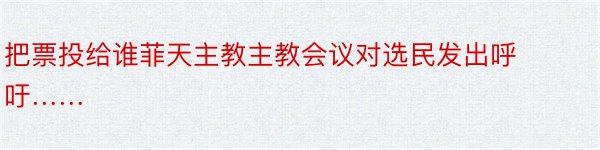 把票投给谁菲天主教主教会议对选民发出呼吁……