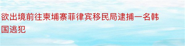 欲出境前往柬埔寨菲律宾移民局逮捕一名韩国逃犯