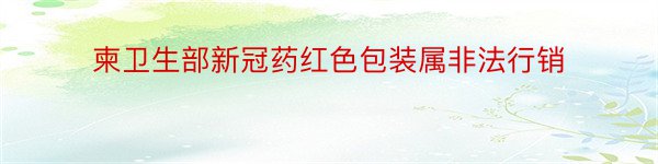 柬卫生部新冠药红色包装属非法行销