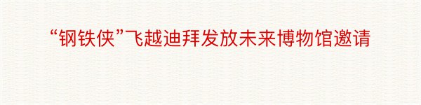 “钢铁侠”飞越迪拜发放未来博物馆邀请