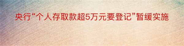 央行“个人存取款超5万元要登记”暂缓实施