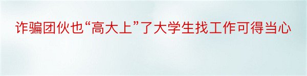 诈骗团伙也“高大上”了大学生找工作可得当心