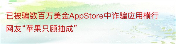 已被骗数百万美金AppStore中诈骗应用横行网友“苹果只顾抽成”