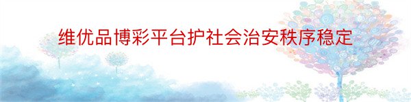 维优品博彩平台护社会治安秩序稳定