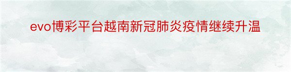 evo博彩平台越南新冠肺炎疫情继续升温