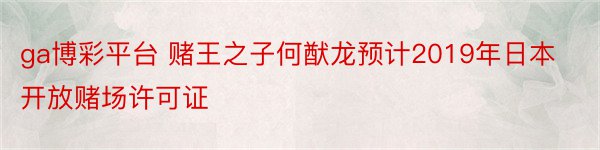 ga博彩平台 赌王之子何猷龙预计2019年日本开放赌场许可证