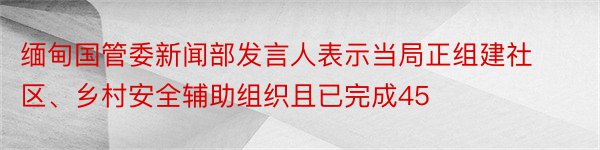 缅甸国管委新闻部发言人表示当局正组建社区、乡村安全辅助组织且已完成45