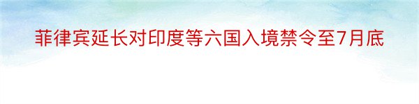 菲律宾延长对印度等六国入境禁令至7月底