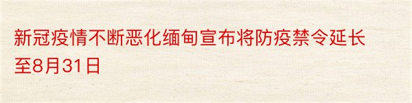 新冠疫情不断恶化缅甸宣布将防疫禁令延长至8月31日