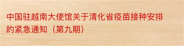 中国驻越南大使馆关于清化省疫苗接种安排的紧急通知（第九期）