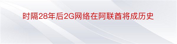 时隔28年后2G网络在阿联酋将成历史