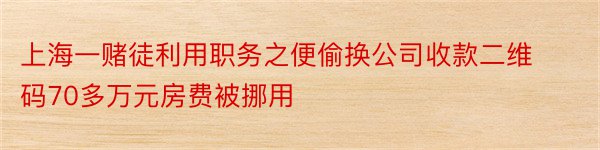 上海一赌徒利用职务之便偷换公司收款二维码70多万元房费被挪用