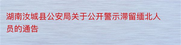 湖南汝城县公安局关于公开警示滞留缅北人员的通告