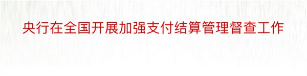 央行在全国开展加强支付结算管理督查工作